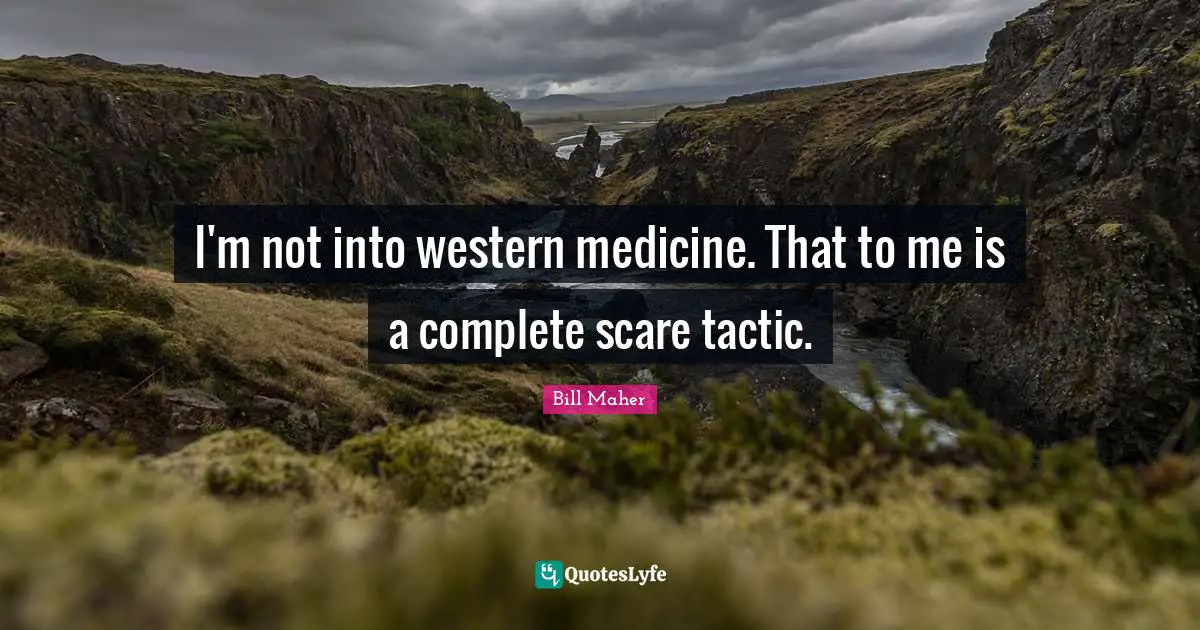 I'm not into western medicine. That to me is a complete scare tactic.