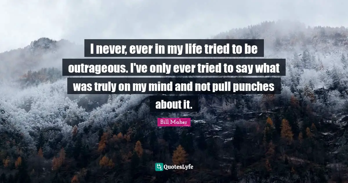 I never, ever in my life tried to be outrageous. I've only ever tried to say what was truly on my mind and not pull punches about it.