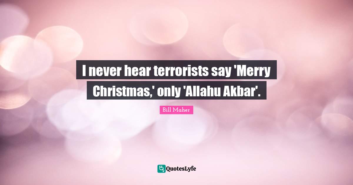I never hear terrorists say 'Merry Christmas,' only 'Allahu Akbar'.