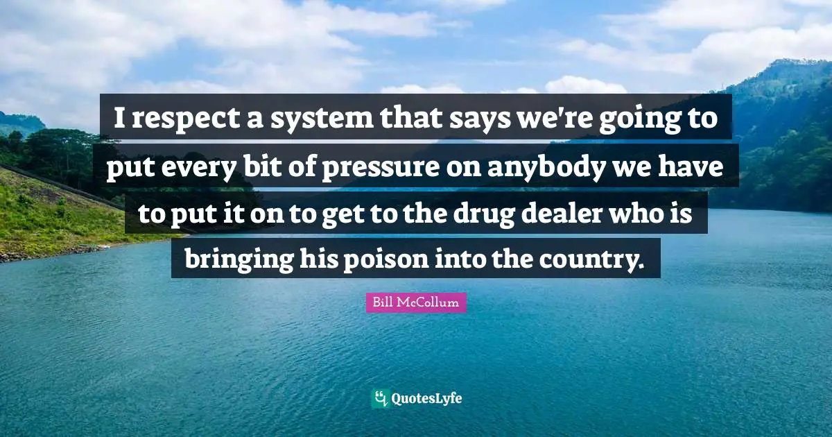 Poison Quotes: "I respect a system that says we're going to put every bit of pressure on anybody we have to put it on to get to the drug dealer who is bringing his poison into the country."