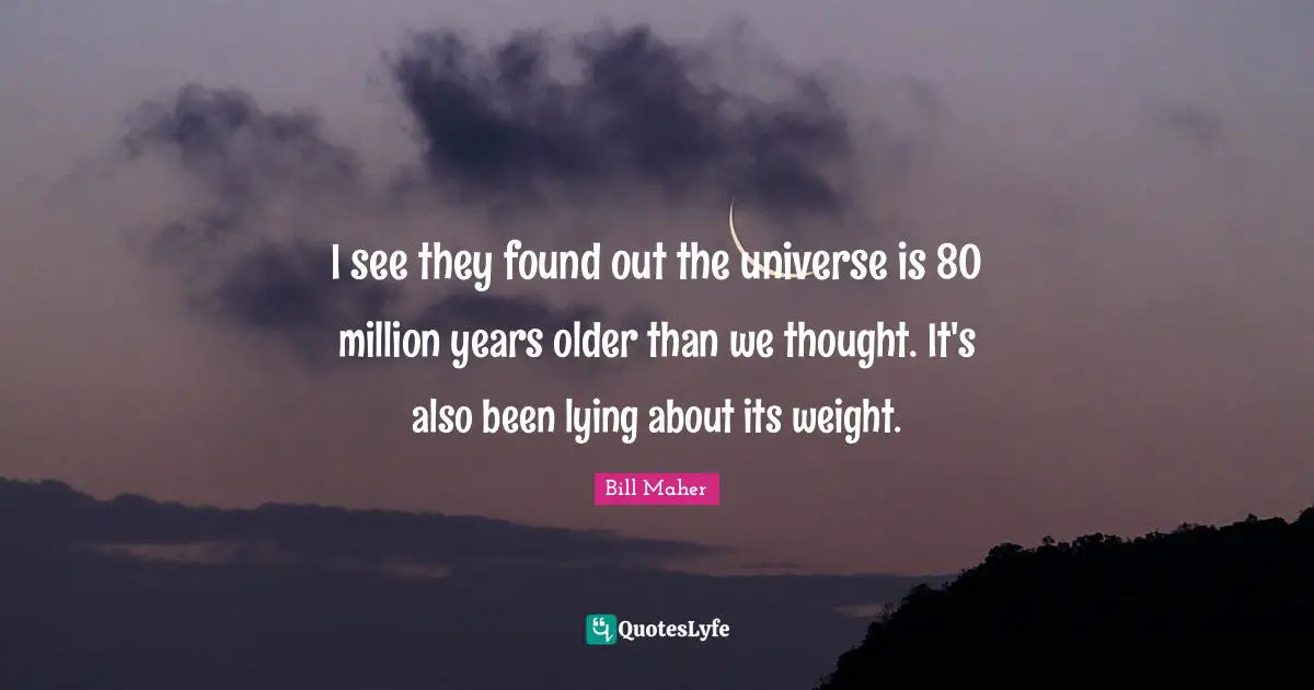 I see they found out the universe is 80 million years older than we thought. It's also been lying about its weight.
