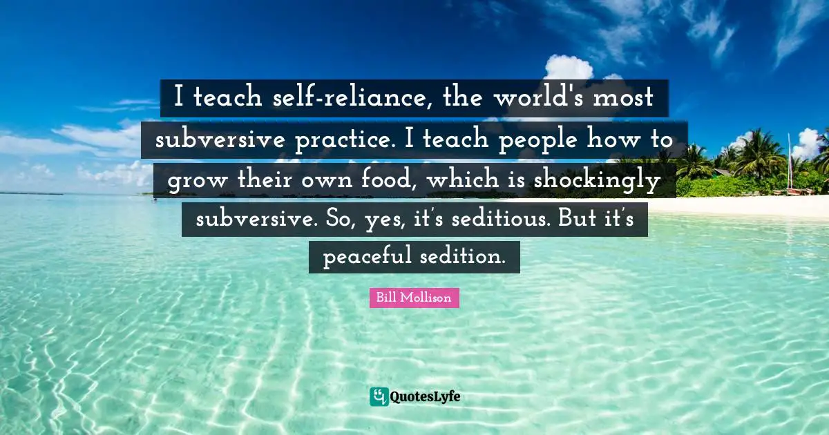 Food Quotes: "I teach self-reliance, the world's most subversive practice. I teach people how to grow their own food, which is shockingly subversive. So, yes, it’s seditious. But it’s peaceful sedition."