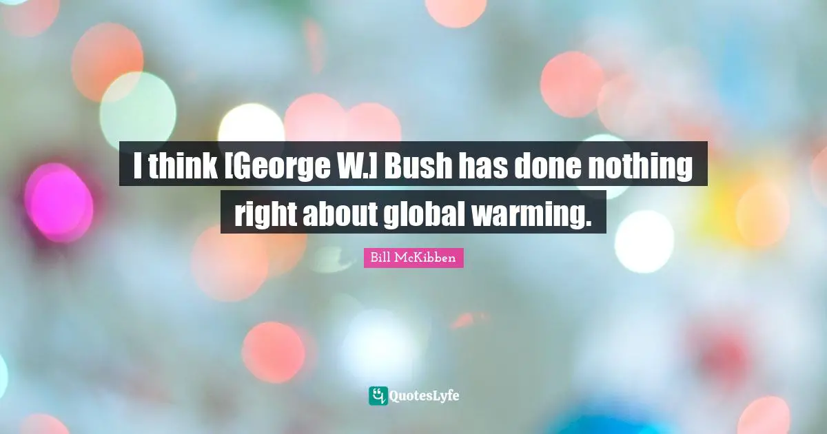 I think [George W.] Bush has done nothing right about global warming.