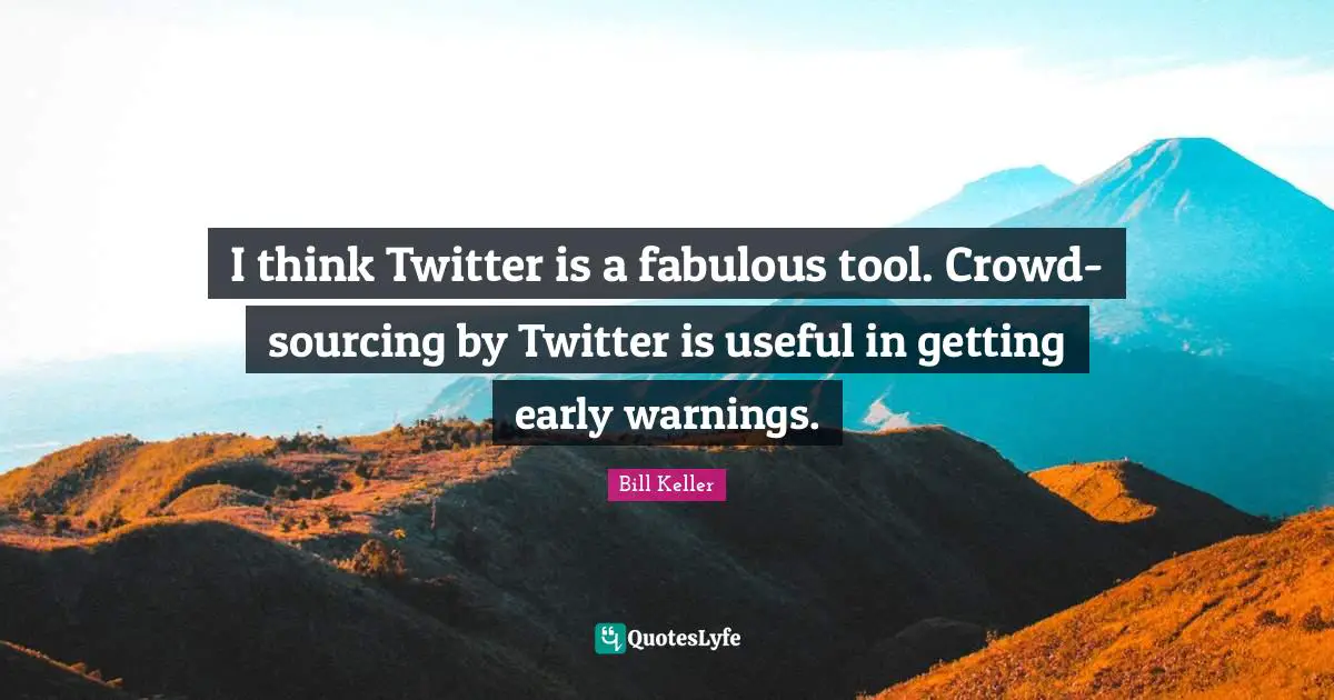 I think Twitter is a fabulous tool. Crowd-sourcing by Twitter is useful in getting early warnings.