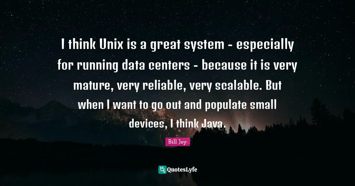Unix Quotes: "I think Unix is a great system - especially for running data centers - because it is very mature, very reliable, very scalable. But when I want to go out and populate small devices, I think Java."