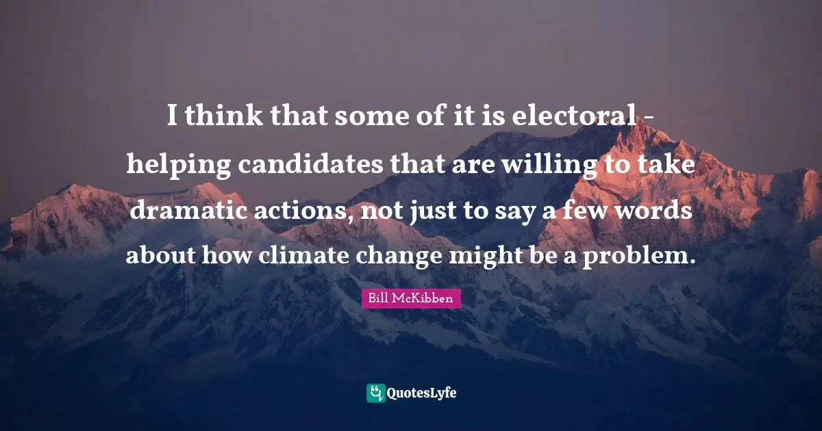I think that some of it is electoral - helping candidates that are willing to take dramatic actions, not just to say a few words about how climate change might be a problem.