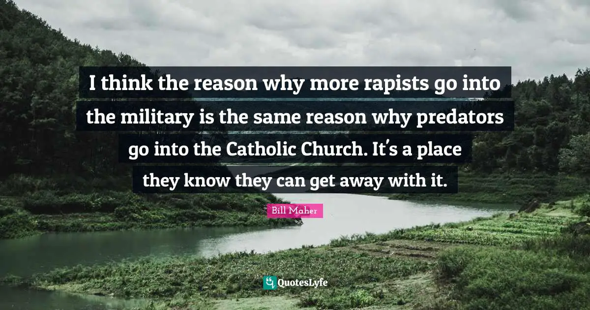 I think the reason why more rapists go into the military is the same reason why predators go into the Catholic Church. It's a place they know they can get away with it.