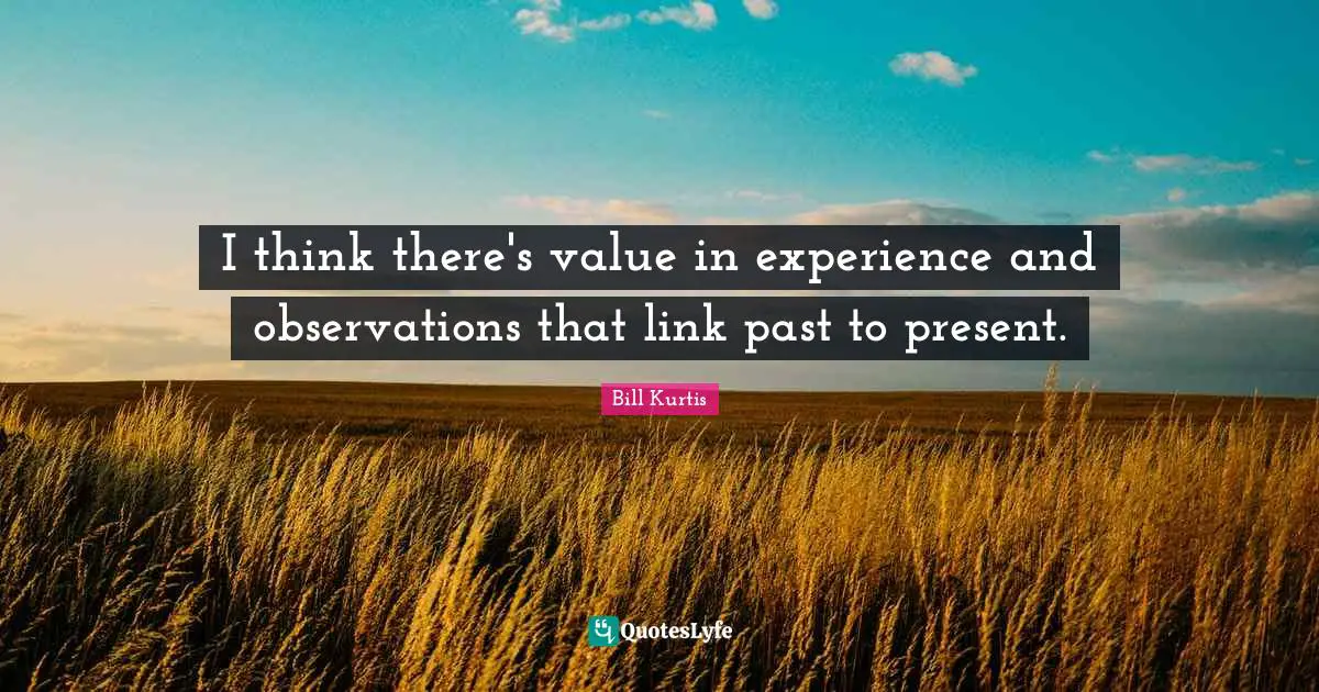 I think there's value in experience and observations that link past to present.