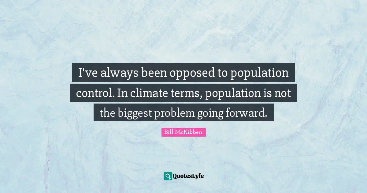 I've always been opposed to population control. In climate terms, population is not the biggest problem going forward.