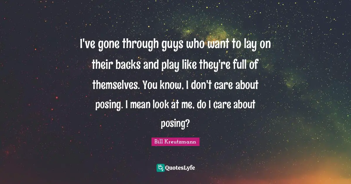 Look At Me Quotes: "I've gone through guys who want to lay on their backs and play like they're full of themselves. You know, I don't care about posing. I mean look at me, do I care about posing?"