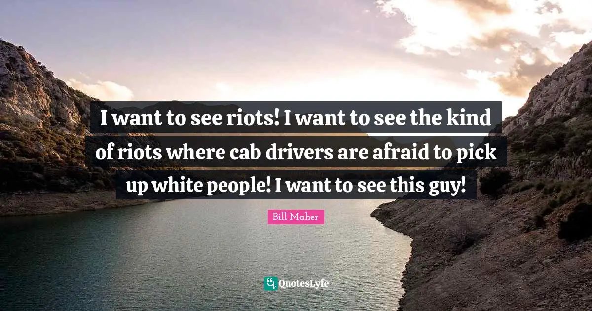 I want to see riots! I want to see the kind of riots where cab drivers are afraid to pick up white people! I want to see this guy!