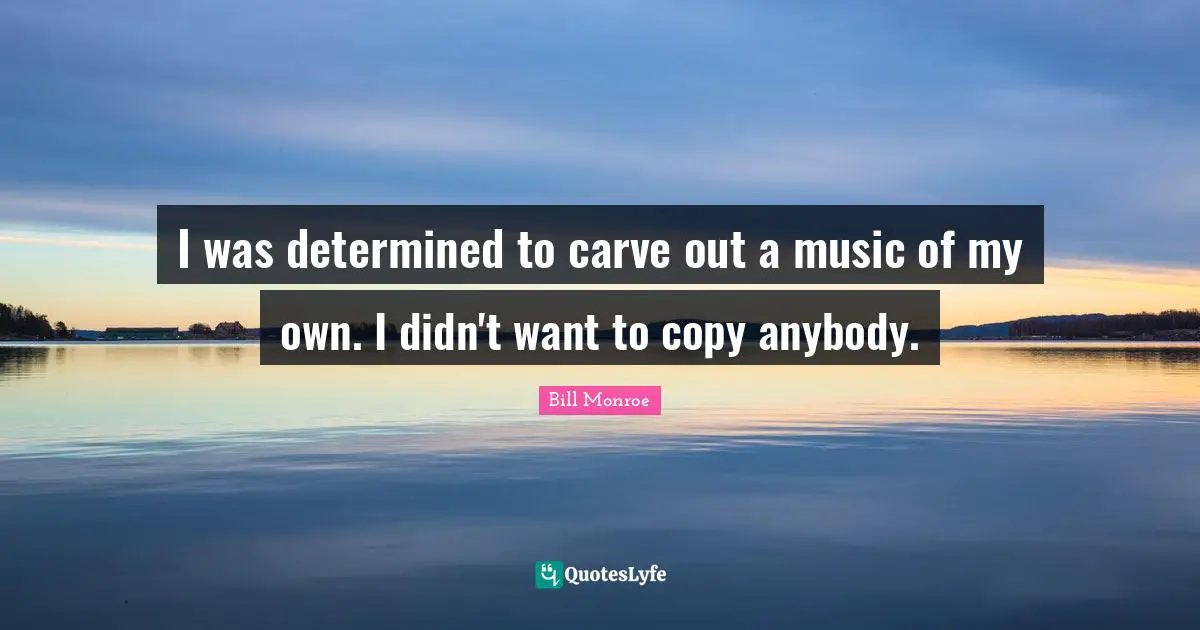 I was determined to carve out a music of my own. I didn't want to copy anybody.