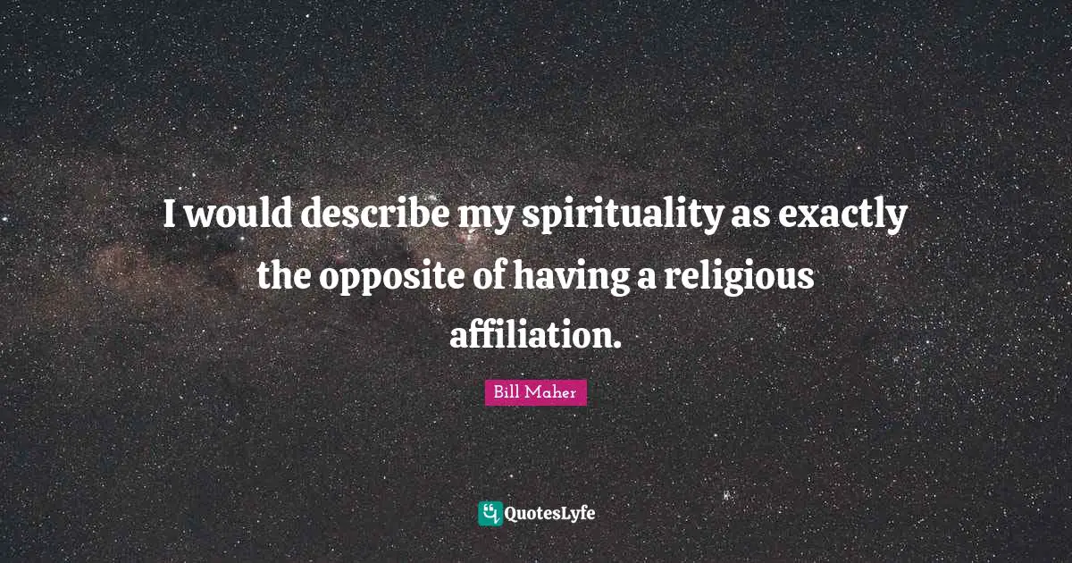 I would describe my spirituality as exactly the opposite of having a religious affiliation.
