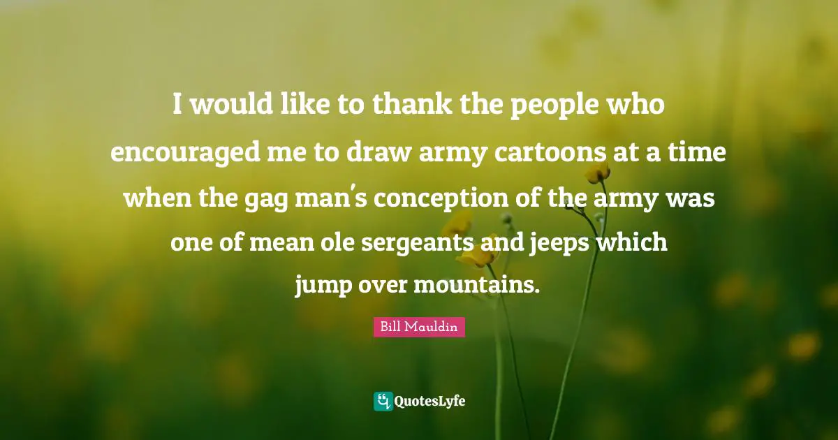 I would like to thank the people who encouraged me to draw army cartoons at a time when the gag man's conception of the army was one of mean ole sergeants and jeeps which jump over mountains.
