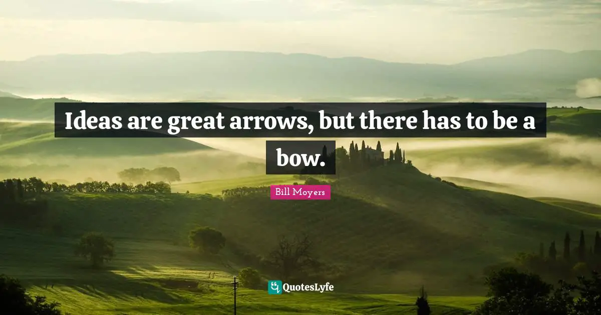 Ideas are great arrows, but there has to be a bow.
