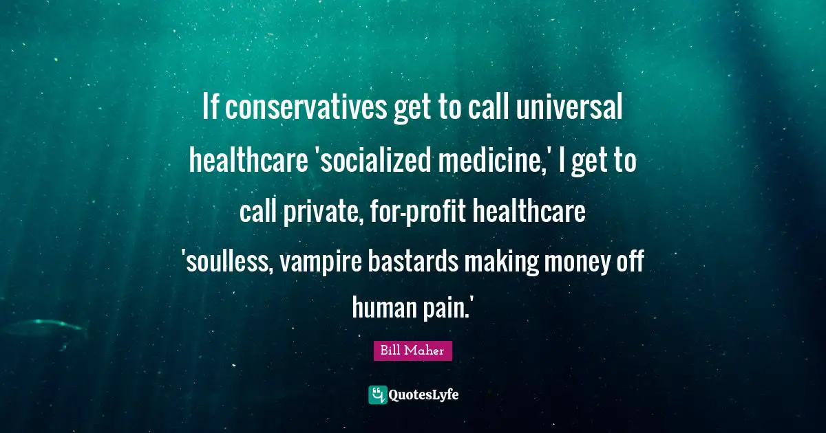 Healthcare Quotes: "If conservatives get to call universal healthcare 'socialized medicine,' I get to call private, for-profit healthcare 'soulless, vampire bastards making money off human pain.'"