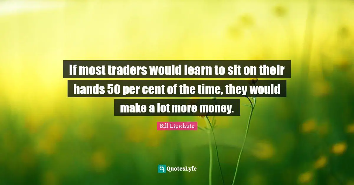 If most traders would learn to sit on their hands 50 per cent of the time, they would make a lot more money.