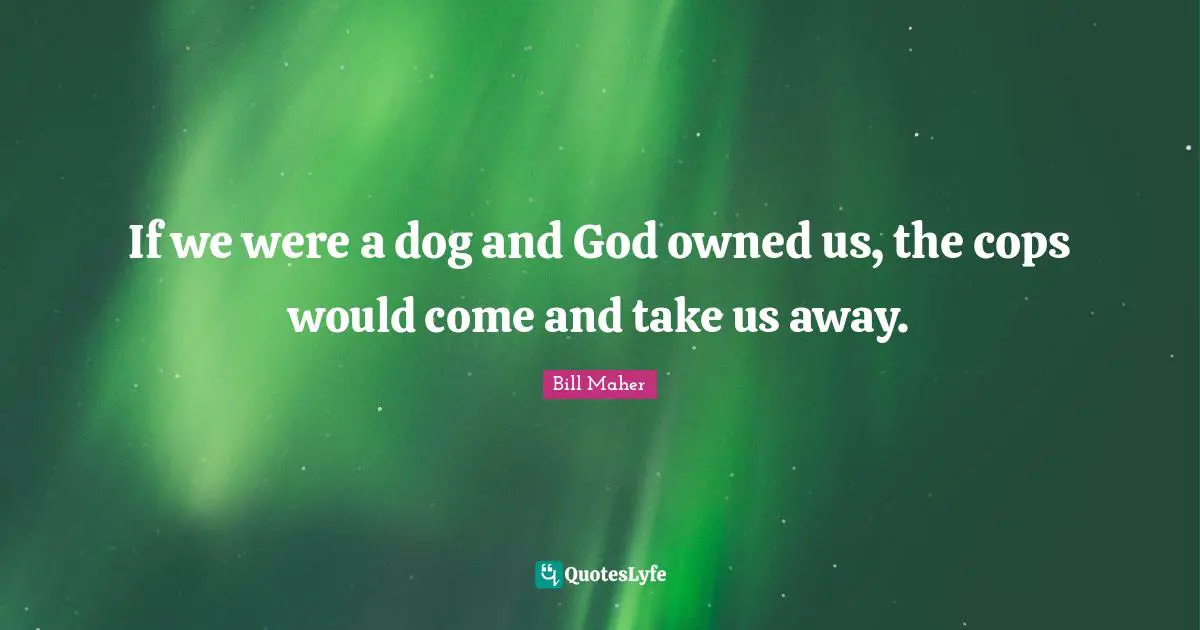 If we were a dog and God owned us, the cops would come and take us away.