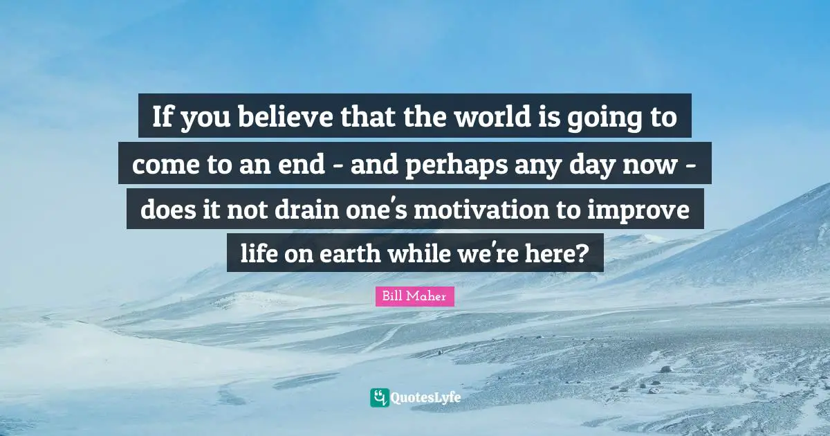 If you believe that the world is going to come to an end - and perhaps any day now - does it not drain one's motivation to improve life on earth while we're here?