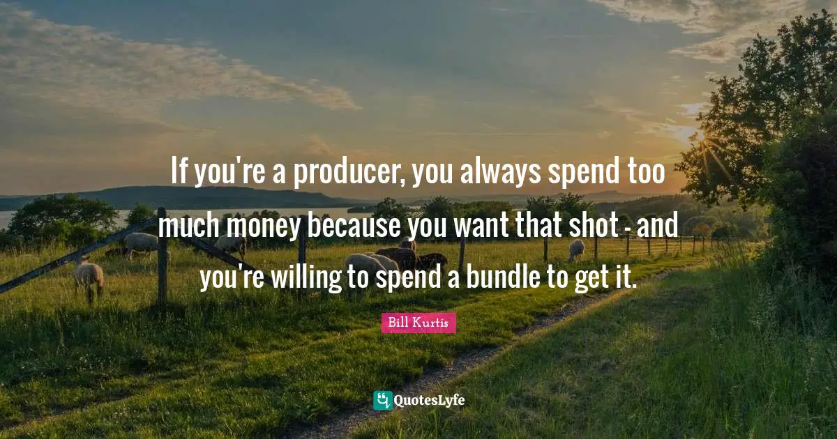 Bundles Quotes: "If you're a producer, you always spend too much money because you want that shot - and you're willing to spend a bundle to get it."