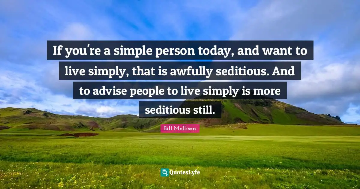 If you're a simple person today, and want to live simply, that is awfully seditious. And to advise people to live simply is more seditious still.