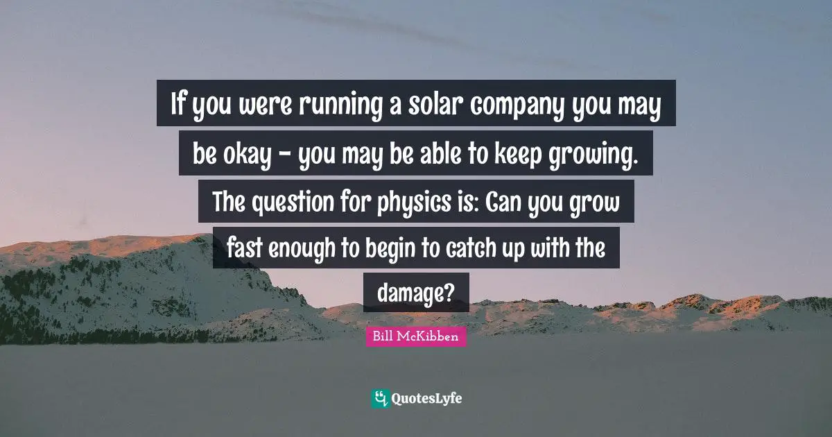 If you were running a solar company you may be okay - you may be able to keep growing. The question for physics is: Can you grow fast enough to begin to catch up with the damage?