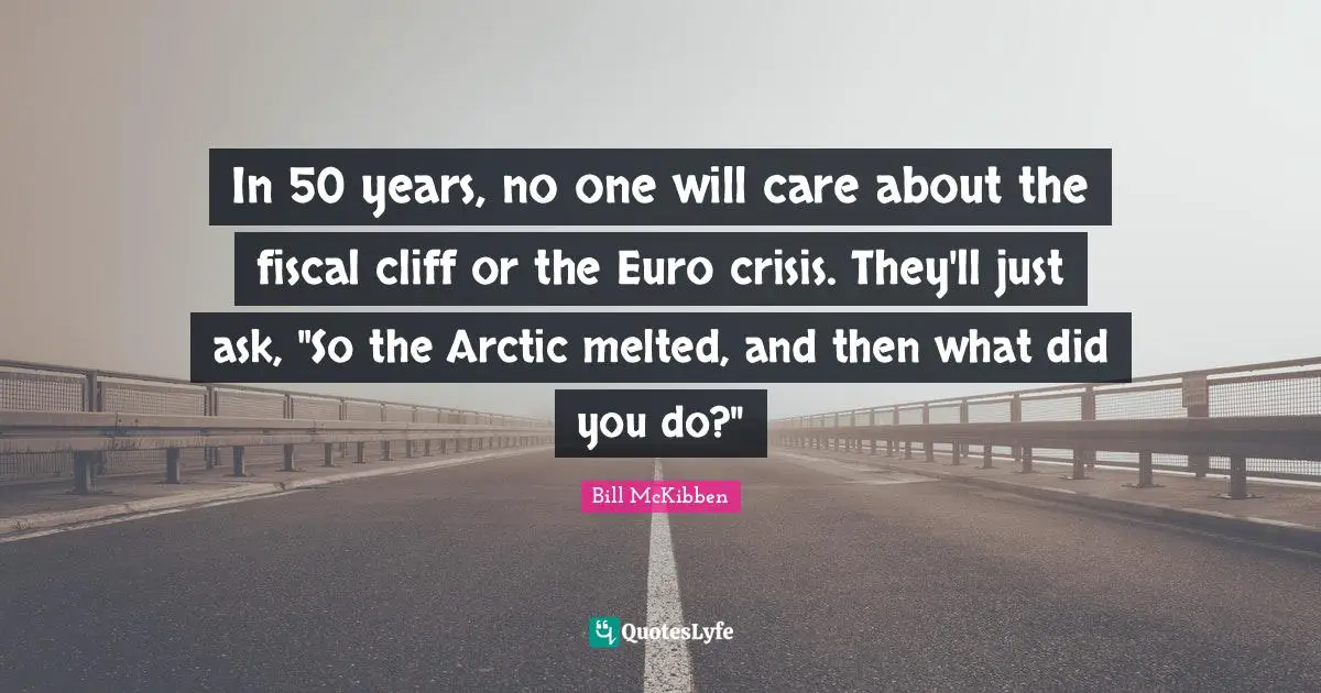 In 50 years, no one will care about the fiscal cliff or the Euro crisis. They'll just ask, "So the Arctic melted, and then what did you do?"