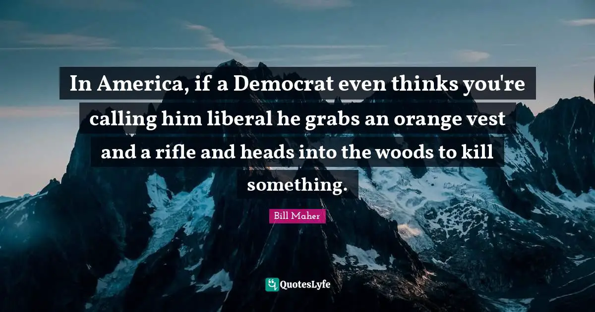In America, if a Democrat even thinks you're calling him liberal he grabs an orange vest and a rifle and heads into the woods to kill something.