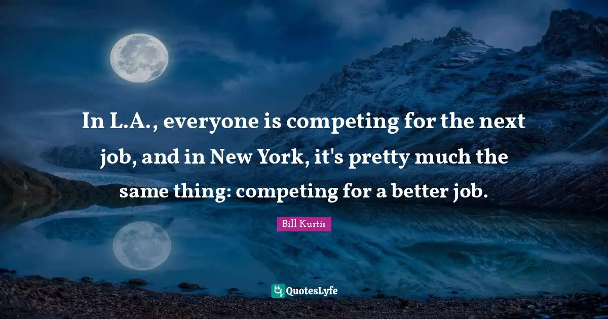 In L.A., everyone is competing for the next job, and in New York, it's pretty much the same thing: competing for a better job.