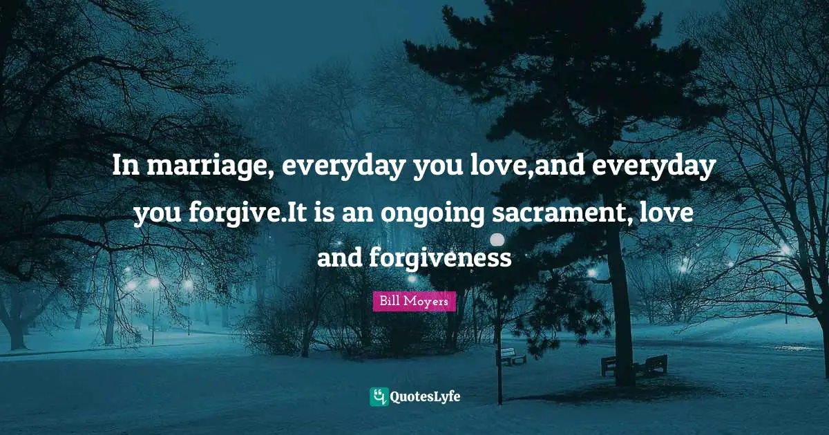 In marriage, everyday you love,and everyday you forgive.It is an ongoing sacrament, love and forgiveness