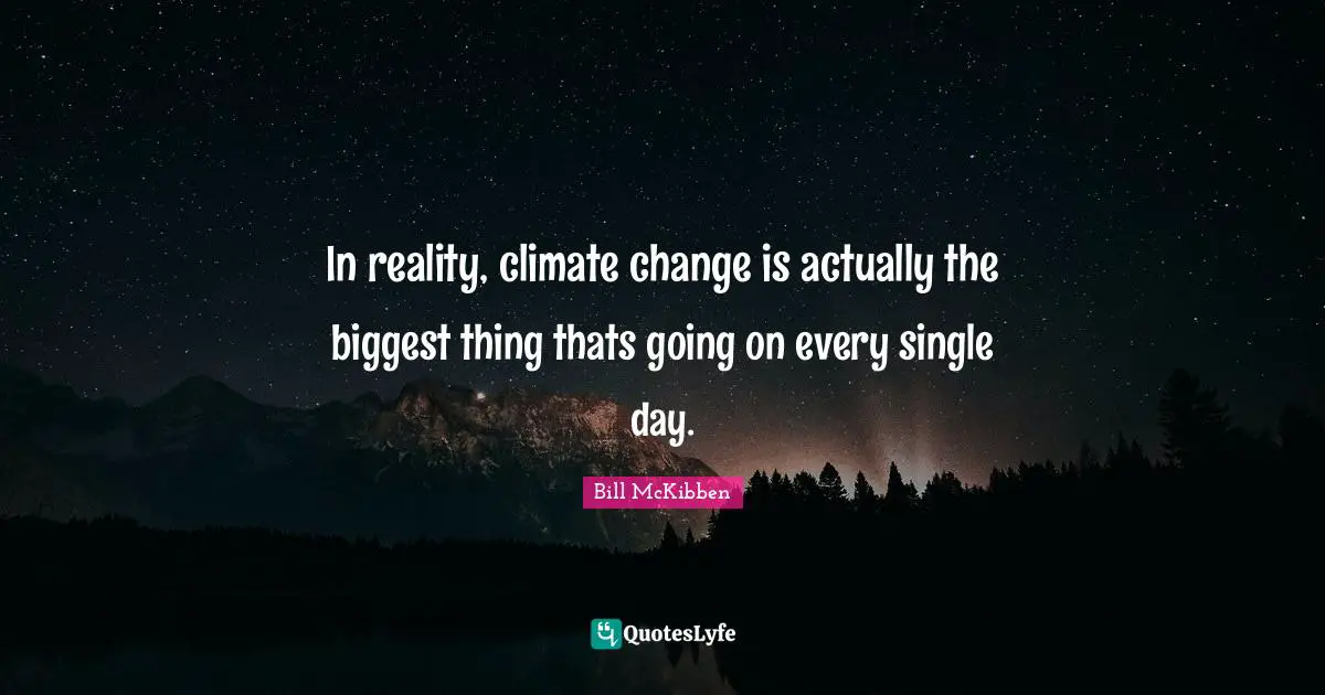 In reality, climate change is actually the biggest thing thats going on every single day.
