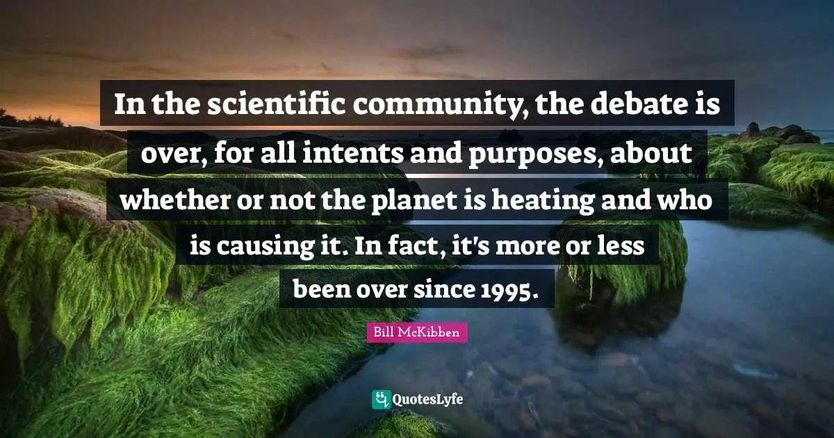 In the scientific community, the debate is over, for all intents and purposes, about whether or not the planet is heating and who is causing it. In fact, it's more or less been over since 1995.