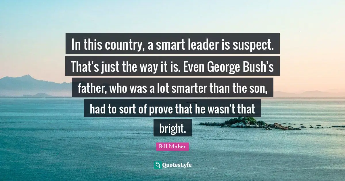 In this country, a smart leader is suspect. That's just the way it is. Even George Bush's father, who was a lot smarter than the son, had to sort of prove that he wasn't that bright.