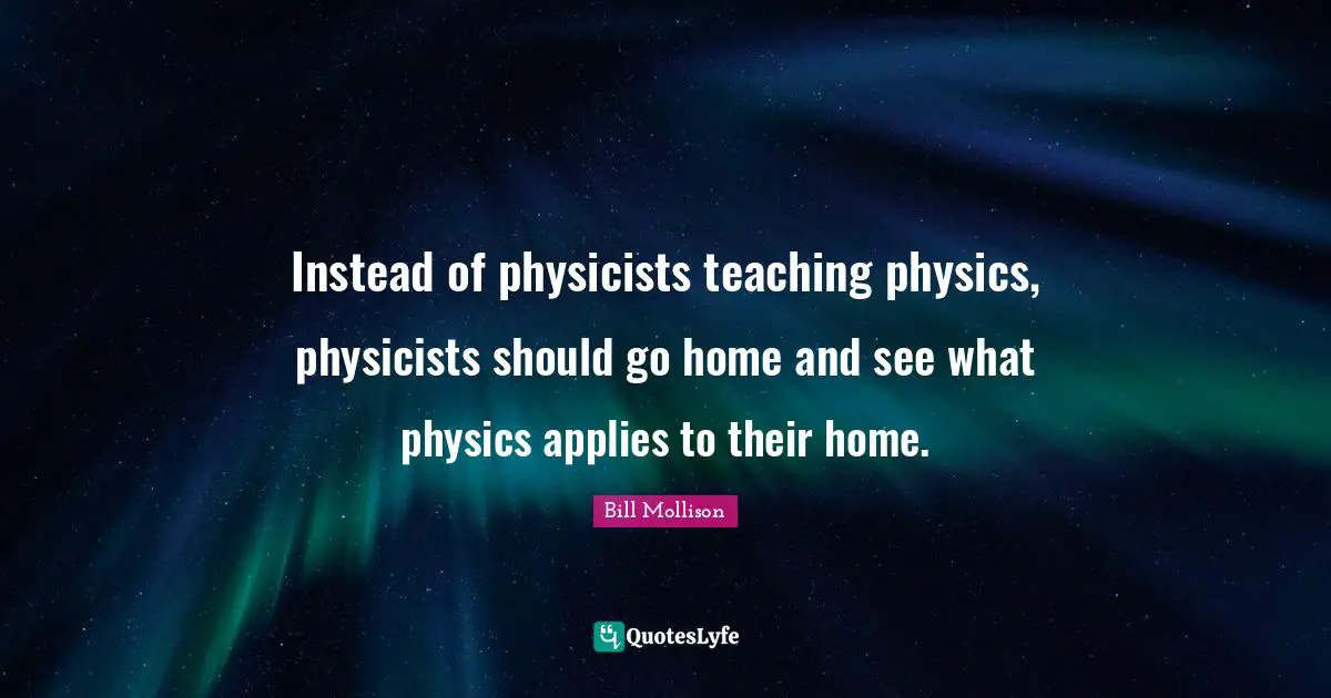 Instead of physicists teaching physics, physicists should go home and see what physics applies to their home.