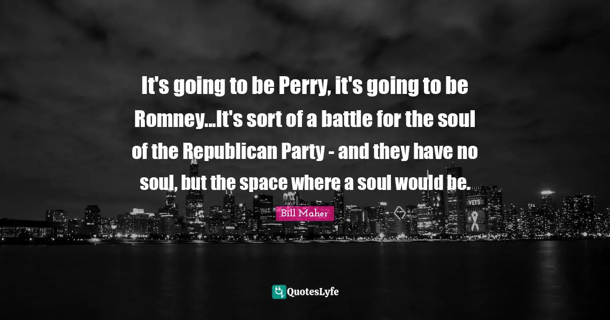 It's going to be Perry, it's going to be Romney...It's sort of a battle for the soul of the Republican Party - and they have no soul, but the space where a soul would be.