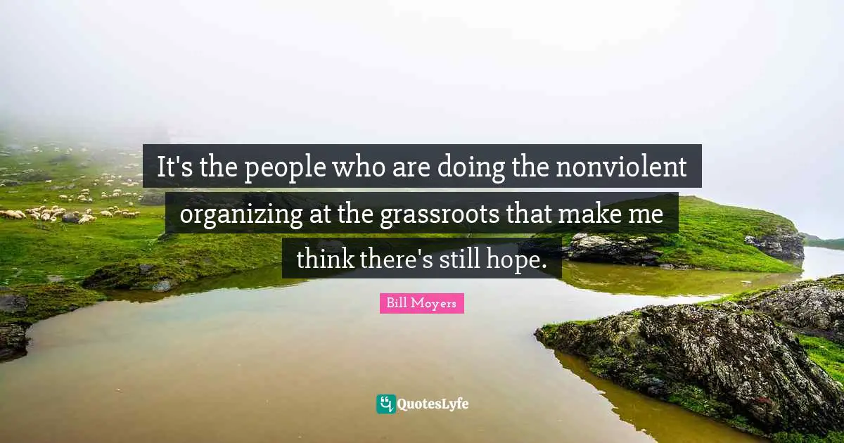 It's the people who are doing the nonviolent organizing at the grassroots that make me think there's still hope.