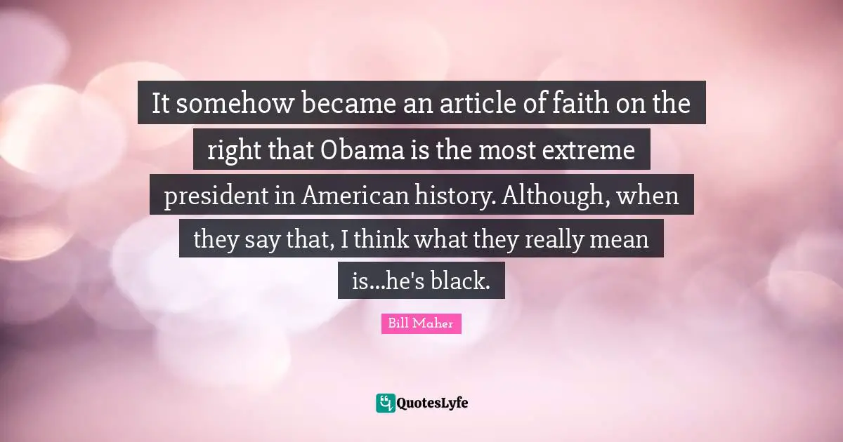 It somehow became an article of faith on the right that Obama is the most extreme president in American history. Although, when they say that, I think what they really mean is...he's black.