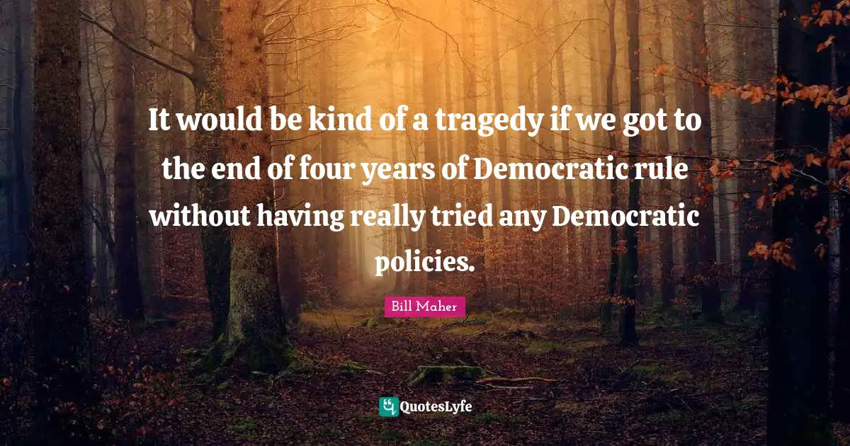 It would be kind of a tragedy if we got to the end of four years of Democratic rule without having really tried any Democratic policies.
