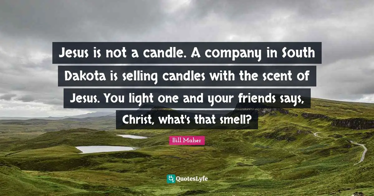 Jesus is not a candle. A company in South Dakota is selling candles with the scent of Jesus. You light one and your friends says, Christ, what's that smell?