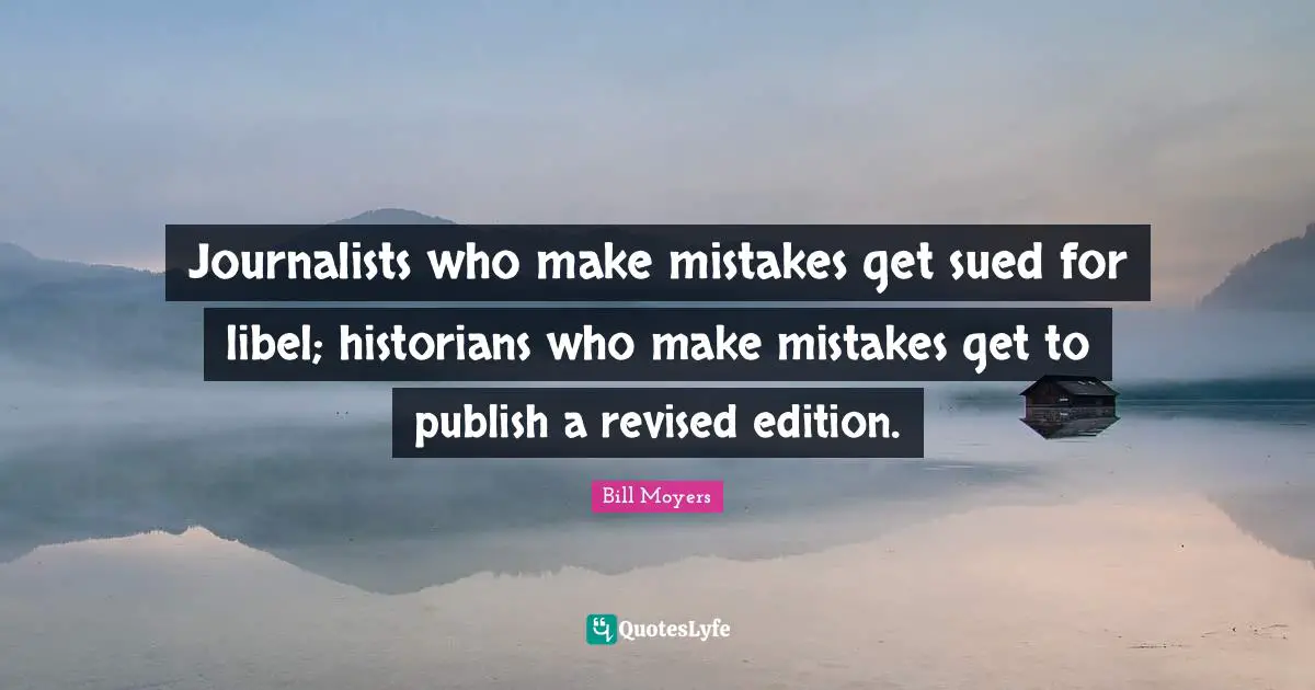 Journalists who make mistakes get sued for libel; historians who make mistakes get to publish a revised edition.