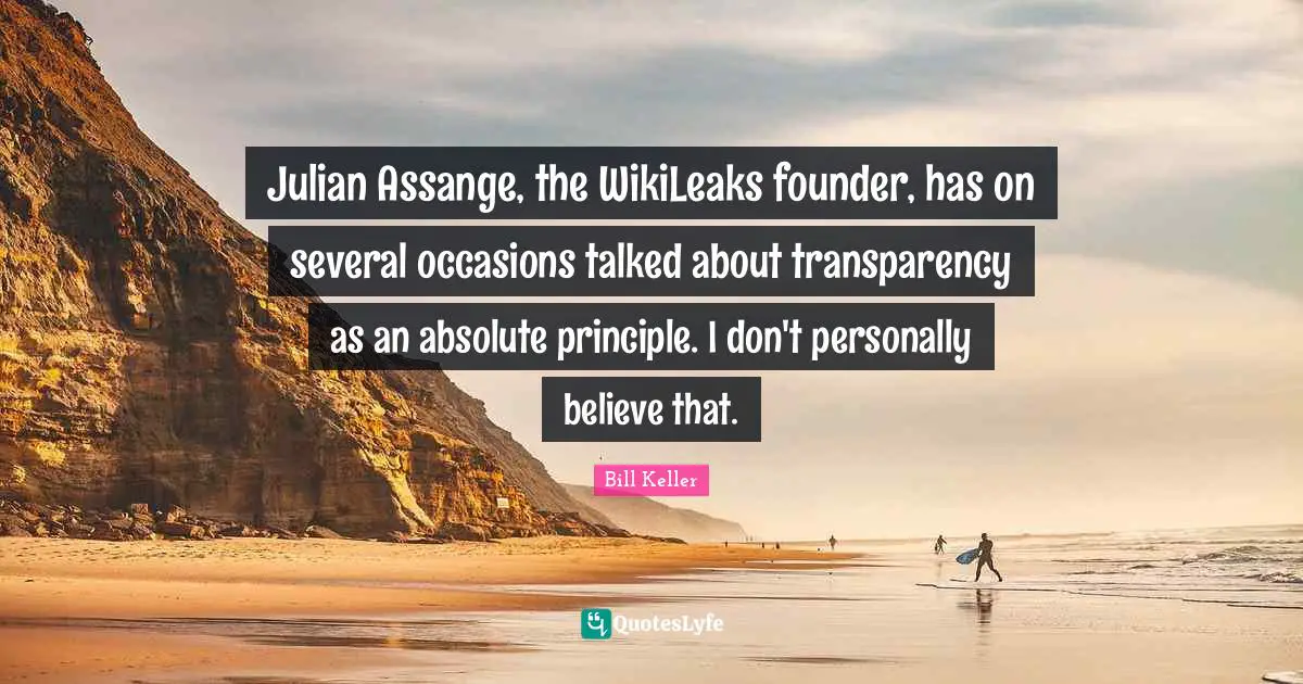 Julian Assange, the WikiLeaks founder, has on several occasions talked about transparency as an absolute principle. I don't personally believe that.