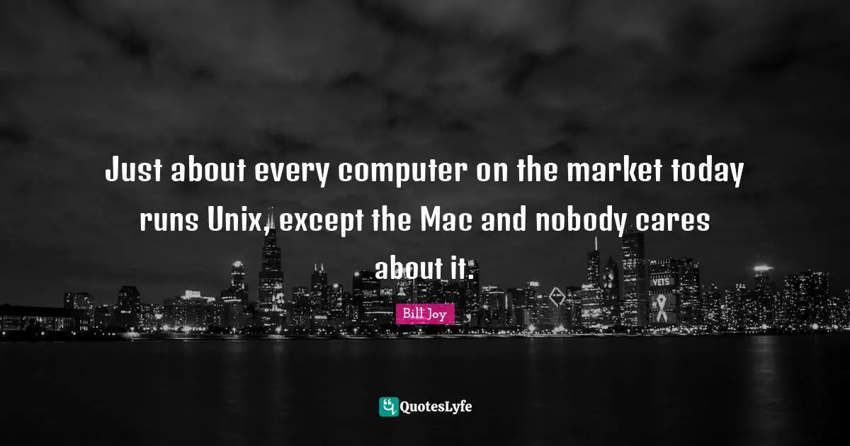 Unix Quotes: "Just about every computer on the market today runs Unix, except the Mac and nobody cares about it."