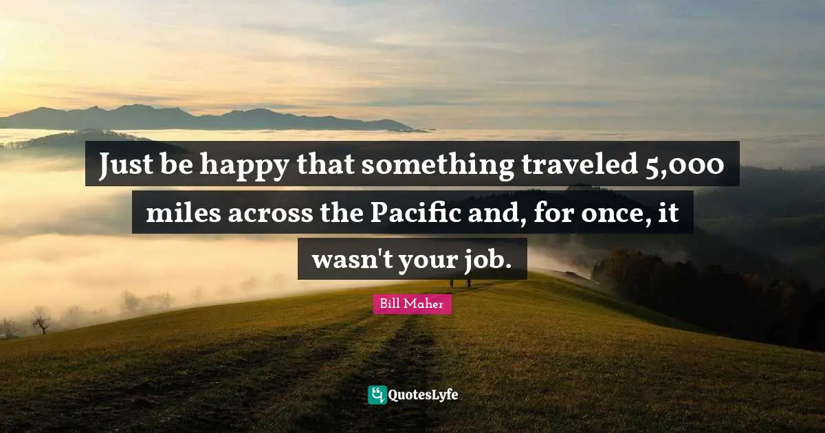 Just be happy that something traveled 5,000 miles across the Pacific and, for once, it wasn't your job.