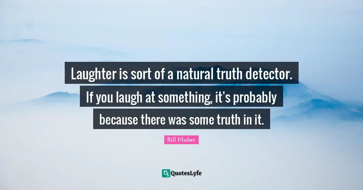 Laughter is sort of a natural truth detector. If you laugh at something, it's probably because there was some truth in it.