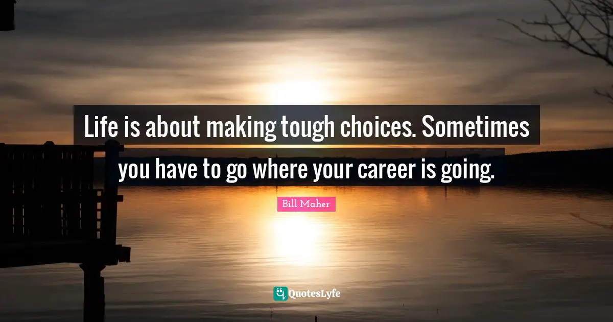 Life is about making tough choices. Sometimes you have to go where your career is going.