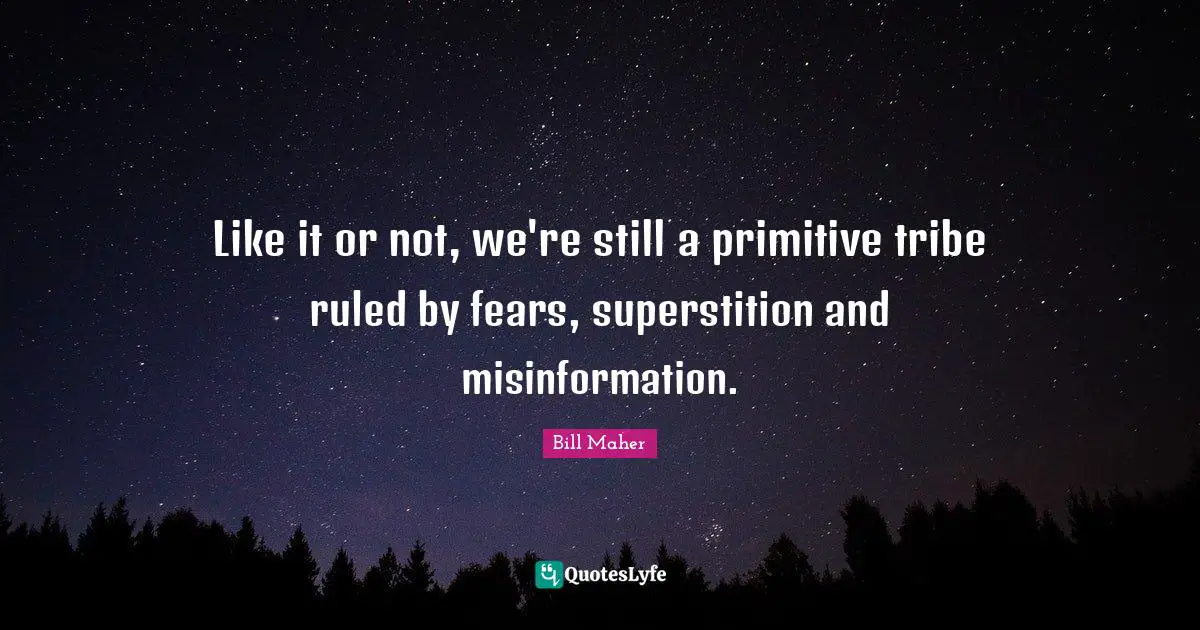 Bill Maher Quotes: "Like it or not, we're still a primitive tribe ruled by fears, superstition and misinformation."