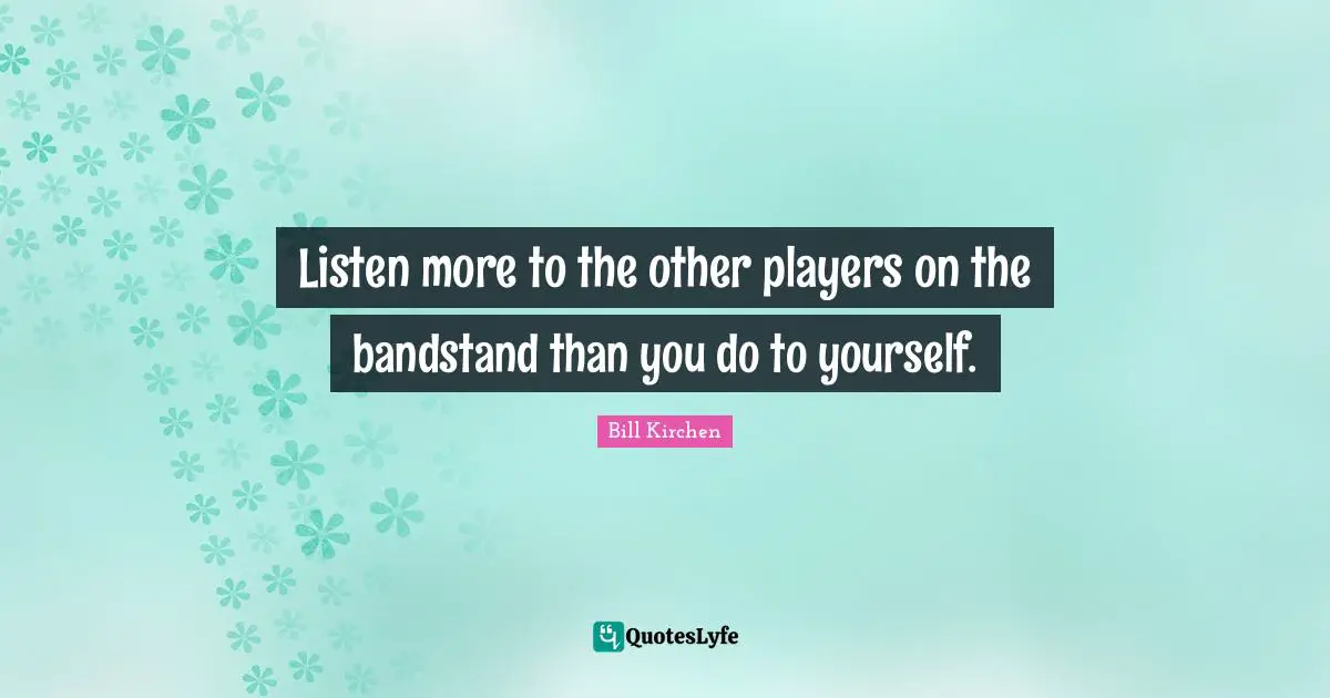 Listen more to the other players on the bandstand than you do to yourself.