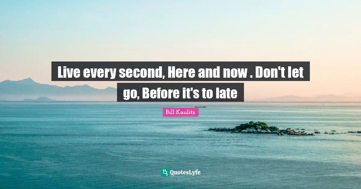 Bill Kaulitz Quotes: "Live every second, Here and now . Don't let go, Before it's to late"