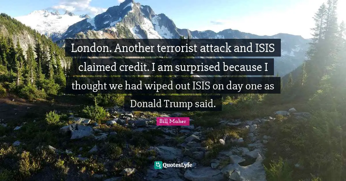 London. Another terrorist attack and ISIS claimed credit. I am surprised because I thought we had wiped out ISIS on day one as Donald Trump said.