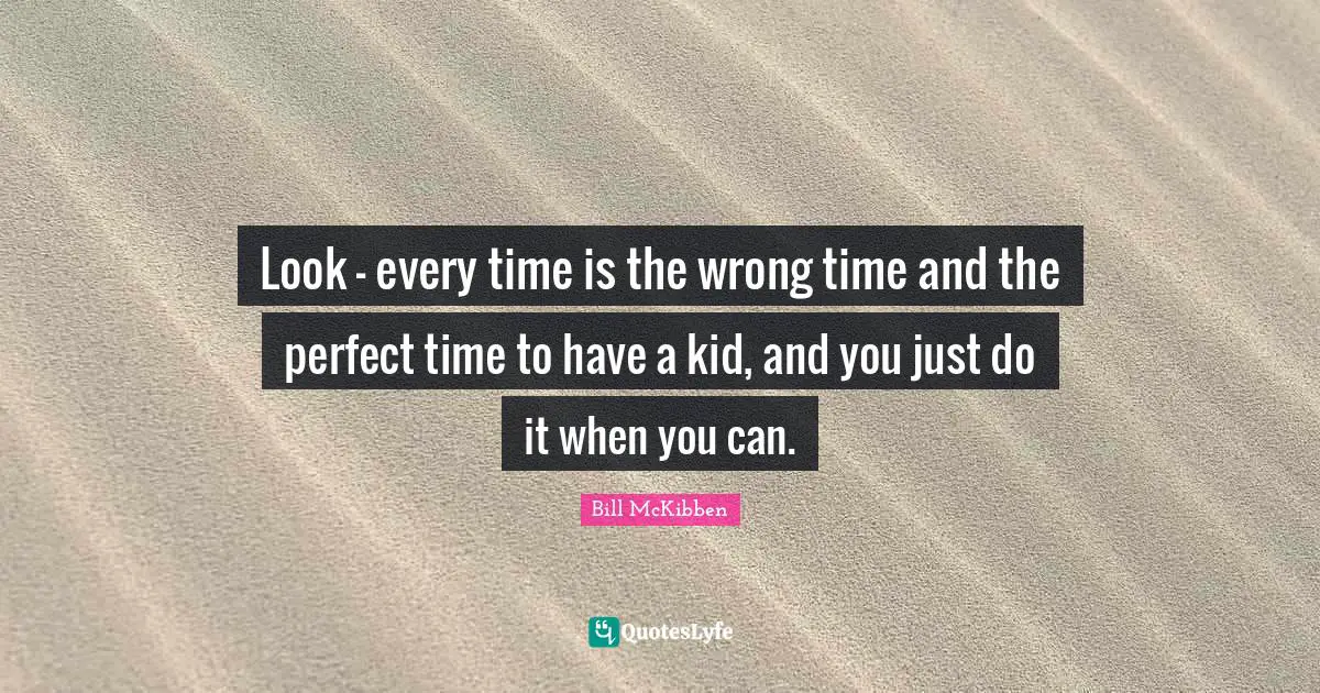 Look - every time is the wrong time and the perfect time to have a kid, and you just do it when you can.